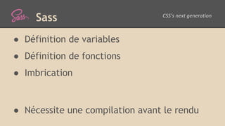 Sass
● Définition de variables
● Définition de fonctions
● Imbrication
● Nécessite une compilation avant le rendu
 