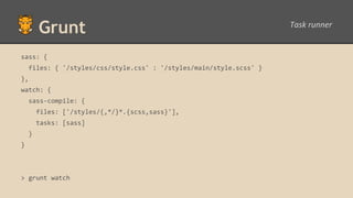 Grunt
sass: {
files: { '/styles/css/style.css' : '/styles/main/style.scss' }
},
watch: {
sass-compile: {
files: ['/styles/{,*/}*.{scss,sass}'],
tasks: [sass]
}
}
> grunt watch
 