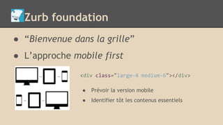 Zurb foundation
● “Bienvenue dans la grille”
● L’approche mobile first
<div class="large-4 medium-6"></div>
● Prévoir la version mobile
● Identifier tôt les contenus essentiels
 