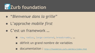 Zurb foundation
● “Bienvenue dans la grille”
● L’approche mobile first
● C’est un framework …
■ row, radius, large-centered, breadcrumbs, …
■ définit un grand nombre de variables
■ documentation : http://foundation.zurb.com/docs/index.html
 