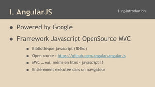 I. AngularJS
● Powered by Google
● Framework Javascript OpenSource MVC
■ Bibliothèque javascript (104ko)
■ Open source : https://github.com/angular/angular.js
■ MVC … oui, même en html - javascript !!
■ Entièrement exécutée dans un navigateur
 