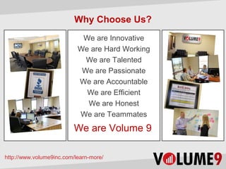 Why Choose Us?
                            We are Innovative
                           We are Hard Working
                             We are Talented
                            We are Passionate
                           We are Accountable
                             We are Efficient
                             We are Honest
                           We are Teammates
                         We are Volume 9

http://www.volume9inc.com/learn-more/
 