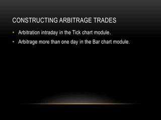 CONSTRUCTING ARBITRAGE TRADES
• Arbitration intraday in the Tick chart module.
• Arbitrage more than one day in the Bar chart module.
 