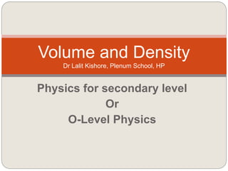 Physics for secondary level
Or
O-Level Physics
Volume and Density
Dr Lalit Kishore, Plenum School, HP
 