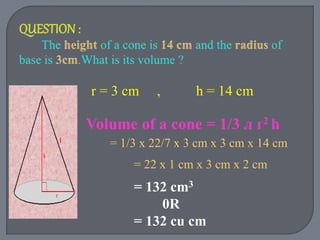r = 3 cm , h = 14 cm
Volume of a cone = 1/3 л ґ2 h
= 1/3 x 22/7 x 3 cm x 3 cm x 14 cm
= 22 x 1 cm x 3 cm x 2 cm
= 132 cm3
0R
= 132 cu cm