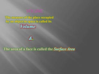 The measure of the place occupied
by an object in space is called its
Volume
&.
The area of a face is called the Surface Area