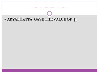 -------------------
ARYABHATTA GAVE THE VALUE OF Π