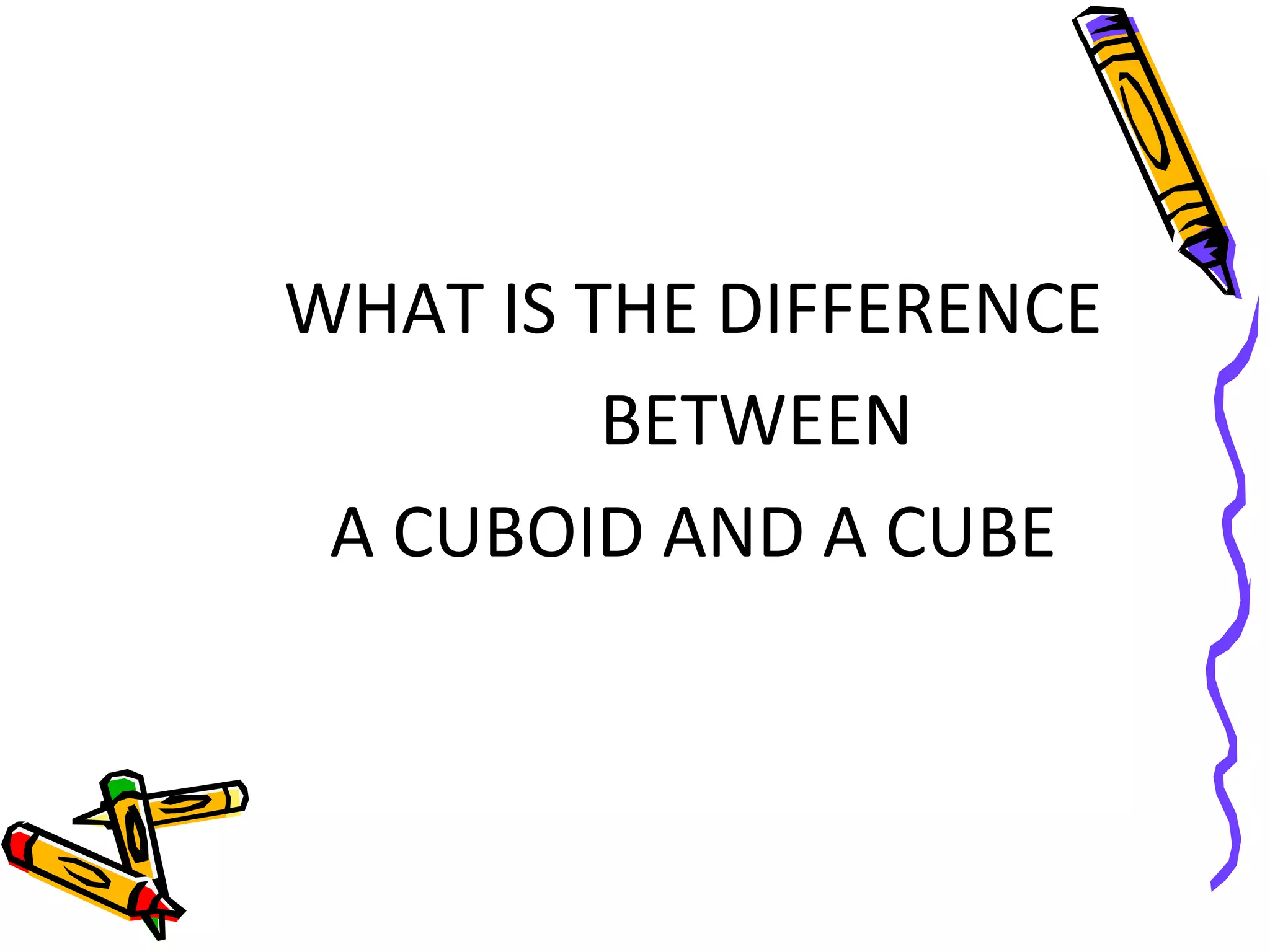 WHAT IS THE DIFFERENCE
BETWEEN
A CUBOID AND A CUBE
 