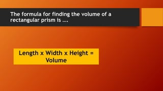 The formula for finding the volume of a
rectangular prism is ….
Length x Width x Height =
Volume
 