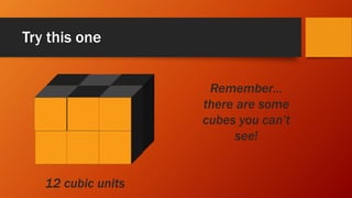 Try this one
Remember…
there are some
cubes you can’t
see!
12 cubic units
 