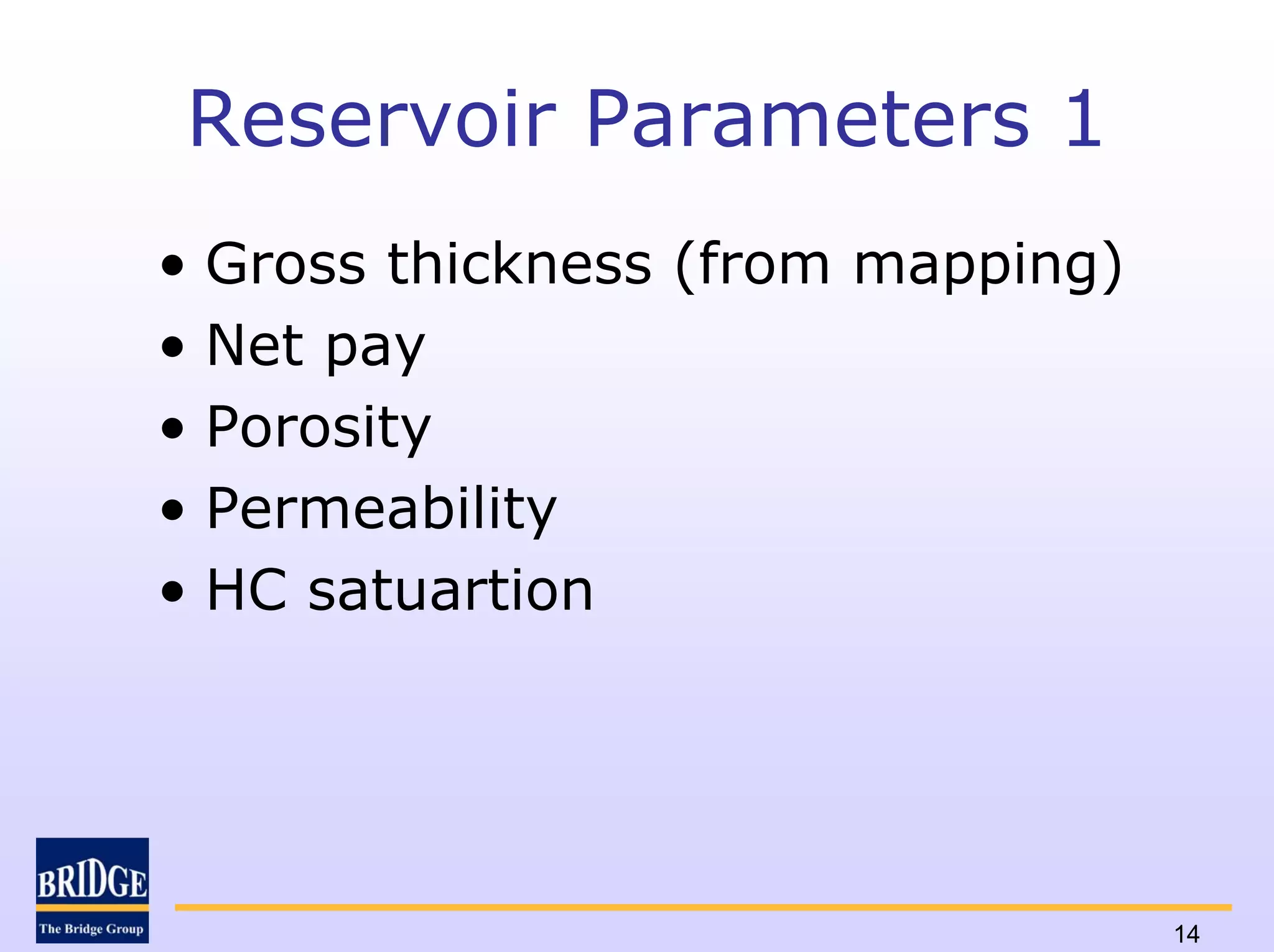 Reservoir Parameters 1
• Gross thickness (from mapping)
• Net pay
• Porosity
• Permeability
• HC satuartion




                                   14
 