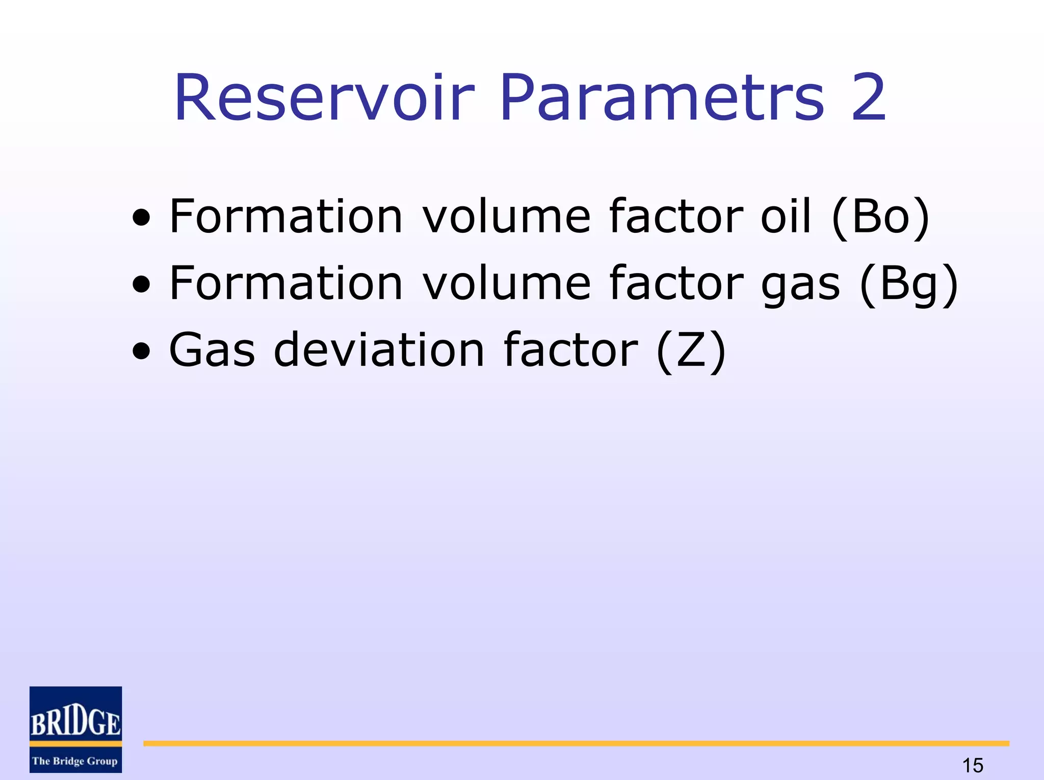 Reservoir Parametrs 2
• Formation volume factor oil (Bo)
• Formation volume factor gas (Bg)
• Gas deviation factor (Z)




                                     15
 