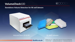 BioMicroLab, Inc. | 2500-A Dean Lesher Dr. Concord, CA 94520 USA
925-689-1200 | sales@biomicrolab.com | www.biomicrolab.com
96 Well LabwareVolumeCheck 50 &100
VolumeCheck100
Standalone Volume Detection for 96 well labware
 