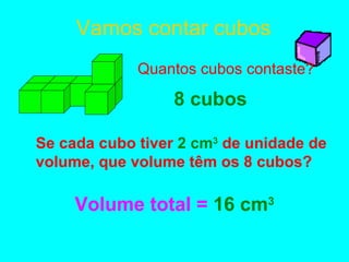 Vamos contar cubos 8 cubos Se cada cubo tiver  2   cm 3  de unidade de volume, que volume têm os 8 cubos? Volume total =  16 cm 3 Quantos cubos contaste? 