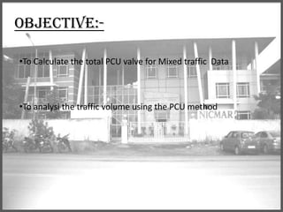 OBJECTIVE:•To Calculate the total PCU valve for Mixed traffic Data

•To analysi the traffic volume using the PCU method

 