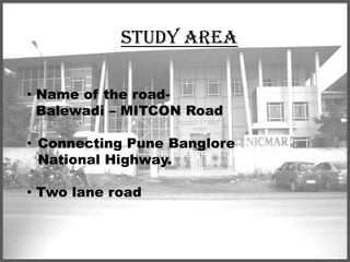 STUDY AREA
• Name of the roadBalewadi – MITCON Road
• Connecting Pune Banglore
National Highway.
• Two lane road

 