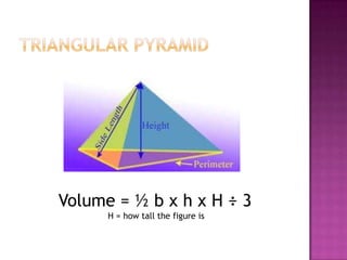 Triangular PyramidVolume = ½ b x h x H ÷ 3H = how tall the figure is