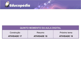 QUINTO MOMENTO DA AULA DIGITAL 
Construção 
ATIVIDADE 17 
Resumo 
ATIVIDADE 18 
Próximo tema 
ATIVIDADE 19 
 
