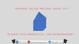 sditmuhammadiyah_gunter |
Sditm Gunter | www.sditmu.sch.id
Pernakah kalian melihat benda ini?
Bisakah kita menghitung luas permukaannya?
 