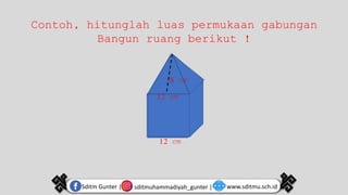 sditmuhammadiyah_gunter |
Sditm Gunter | www.sditmu.sch.id
Contoh, hitunglah luas permukaan gabungan
Bangun ruang berikut !
12 cm
12 cm
8 cm
 