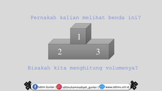 sditmuhammadiyah_gunter |
Sditm Gunter | www.sditmu.sch.id
Pernakah kalian melihat benda ini?
1
2 3
Bisakah kita menghitung volumenya?
 