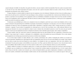 campo da educação, do trabalho, da vida política, das questões dos direitos, como por exemplo, no direito de propriedade. Hoje não se pode ter um projeto técnico
se você não tiver uma visão cultural organizadora desse projeto, assim como não se pode ter um projeto cultural sem incluir a técnica. Por isto, é difícil estar
distinguindo essas dimensões sociais, culturais e técnicas.
     O espaço cibernético se encontra também na origem de uma nova arquitetura, de um novo urbanismo. Poderíamos até dizer de uma nova política porque se
trata de uma nova pólis que está se constituindo. É assim que pedagogos, artistas, psicólogos, etc, que geralmente não se interessavam por fenômenos técnicos tem
passado a se preocupar com estes problemas. O novo equipamento coletivo de sensibilidade, de inteligência, de relação social está, de fato, nascendo em silêncio.
Trata-se de um equipamento coletivo de subjetivação. Para falar do critério de escolha em relação a essa questão da técnica, o critério que este novo equipamento
propõe é um critério de escolha ética e política.
     O interessante nas possibilidades que se abrem com a emergência de uma nova inteligência a partir disto é que se trata de uma inteligência coletiva, ou seja,
estamos na direção de uma potencialização da sensibilidade, da percepção, do pensamento, da imaginação e isso tudo graças a essas novas formas de cooperação e
coordenação em tempo real. Trata-se de equipamentos que podem ajudar o aprendizado e a aquisição de saberes. Então, o inimigo necessário de ser evitado é o
isolamento, a separação. É preciso pensar em equipamentos de comunicação que, ao invés de fazer uma difusão como a mídia tradicional (difusão de uma
mensagem por toda parte), faz com que esses dispositivos estejam à escuta e restituam toda a diversidade do presente no social. Uma outra coisa que é possível
explorar é o fato de que estes equipamentos favorecem a emergência da autonomia, tanto de indivíduos quanto de grupos, onde o inimigo é a dependência.
     É preciso imaginar, então, que a partir desses sistemas de comunicação quanto mais eles sejam utilizados mais eles se aperfeiçoam, se desenvolvem, ficam
melhores. O que acontece hoje é o contrário: as informações vão se degladiando e cada um fica perdido nessa massa de informações. Com as redes, podemos
pensar equipamentos de tecnologia que possam permitir que cada um se beneficie dessa inteligência.
     Eu vou colocar alguns exemplos em campos diferentes, como a semiótica, epistemologia, artes e política. Começando pela semiótica eu vou propor um
exercício de pensamento. Suponhamos que a gente dispõe de todos esses equipamentos atuais mas não se tem uma escrita alfabética, por exemplo. Vamos imaginar
que fosse preciso inventar uma escrita não dispondo da escrita alfabética e sim dispondo de todos esses equipamentos. Seria uma escrita alfabética o que
inventaríamos? Eu acho que não, porque a escrita alfabética serve par anotar o som. Hoje, a gente tem infinitos meios de gravar o som e não precisamos mais de
uma escrita alfabética. Mas há também escritas que vão colocar conceitos ou idéias como é o caso dos ideogramas chineses ou as escritas matemáticas.
     Quando o alfabeto foi inventado só se dispunha de suportes fixos e, no entanto, agora dispomos de suportes de outro tipo. Eu acho que a gente está longe de
ter explorado o que essa variedade de novos suportes permite. O que se costuma fazer é produzir imagens na multimídia que tem a ver com o suporte estático
anterior. Hoje, por outro lado, se poderia estar inventando o que se chama de ideografia dinâmica, que explora completamente a inteligência e o caráter dinâmicos
desses novos suportes, constituindo-se numa introdução a modelos mentais com toda sua plasticidade e dinamismo. Isso se encontra nos jogos de vídeo, que é o
                                                                                                                                                               102
 