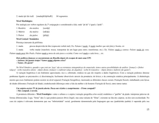 2. muda /pé /de /café   [muda/pE/dji/kafE]      04 segmentos

        Nível Morfológico
        Por analogia aos verbos regulares da 3ª conjugação e considerando a fala, onde “pé de” é igual a “pede”:
        1. Resid+ir     ela resid+e       [rezidji]
        2. Med+ir       ela med+e         [mEdji]
        3. Ped+ir       ela ped+e         [pEdji]
        Nível Lexical / Semântico
        Presença marcante da polifonia:
        1. muda         pessoa desprovida da fala (expressão verbal oral). Ex: Fulana é muda; A muda (mulher que não fala) é bonita, etc
        2. muda         verbo mudar (transferir, trocar, transportar de um lugar para outro, transformar, etc.). Ex: Fulano muda a camisa; Fulano muda de casa,
Fulano muda para São Paulo, Fulano muda a mesa da sala para a cozinha, Como você muda a cada hora..., etc.

        Dois políticos famosos se encontraram em Brasília depois de escapar de mais uma CPI:
        - Antenor, há quanto tempo! Vamos tomar alguma coisa?
        - Vamos. De quem?

        No Nível Sintático, quando o que está em ‘jogo’ são as estruturas sintagmáticas do enunciado, temos outras possibilidades de análise: [tomar] = [beber
(algo)] - verbo transitivo direto - objeto direto. [tomar] = [subtrair (algo, de alguém)] - verbo bi-transitivo – objeto direto e indireto (de quem?)
        A variação lingüística é um fenômeno apaixonante, rico e, sobretudo, rendoso no que diz respeito a dados lingüísticos. Com a variação podemos detectar
problemas ligados ao preconceito e à discriminação, facilmente observáveis através da pronúncia, do léxico, e da construção sintática principalmente. A dialetologia
mostra que esses fenômenos podem ocorrer no nível espacial (Variação Geográfica), mostrando as diferentes classes sociais (Variação Social), trabalhando com faixas
de idades diferentes (Variação de Idade), estabelecendo diferenças entre a fala da mulher e do homem (Variação de Sexo), entre outras tantas.

        Um caipira assiste TV de janela aberta. Passa um vizinho e cumprimenta: - Firme cumpadi?
        - Não cumpadi, é novela.
        A pronúncia diferente - Nível Fonológico - entre o urbano e o caipira (variação geográfica e/ou social) estabelece o “gatilho” da piada: interpretar palavras de
formas diferenciadas. Logo, “firme” não é o que poderia parecer óbvio (legal), mas uma variante de “filme”, existente na fala dos caipiras, ou dos sem escolaridade. No
caso do caipira é relevante demonstrar que sua “inferioridade” social, geralmente demonstrada pela linguagem que usa (padrão/não padrão) é superada pela sua


                                                                                                                                                                    15
 