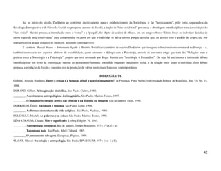 Se, no início do século, Durkheim ao contribuir decisivamente para o estabelecimento da Sociologia, o faz “heroicamente”, pelo corte, separando-a da
Psicologia Introspectiva e da Filosofia Social, no programa mesmo da Escola, a noção de “fato social total” preconiza a abordagem interdisciplinar para a elucidação do
“fato social”. Mesmo porque, a interrelação entre o “soma” e a “psiquê”, foi objeto de análise de Mauss, em seu artigo sobre o “Efeito físico no indivíduo da idéia de
morte sugerida pela coletividade” para compreender os casos em que o indivíduo se deixa morrer porque acredita que, de acordo com o padrão do grupo, ele, por
transgressão ou ataque psíquico de inimigos, não pode continuar vivo.
        É também, Marcel Mauss – fortemente ligado à História Social (ao contrário de seu tio Durkheim que inaugura o funcionalismo-estrutural na França) - e,
também interessado nos aspectos afetivos da sociabilidade, quem retomará o diálogo com a Psicologia, através de um outro artigo que trata das “Relações reais e
práticas entre a Sociologia e a Psicologia”, projeto que será retomado por Roger Bastide em “Sociologia e Psicanálise”. Ou seja, há um intenso e intrincado debate
interdisciplinar em torno da constituição mesma do pensamento humano, entendido enquanto imaginário social, e da relação entre grupo e indivíduo. Esse debate
perpassa a produção da Escola e encontra eco na produção de vários intelectuais franceses contemporâneos

                                                                          BIBLIOGRAFIA
CEMIN, Arneide Bandeira. Entre o cristal e a fumaça: afinal o que é o imaginário? in Presença. Porto Velho, Universidade Federal de Rondônia, Ano VI, No. 14,
1998.
DURAND, Gilbert. A imaginação simbólica. São Paulo, Cultrix, 1988.
________. As estruturas antropológicas do imaginário, São Paulo, Martins Fontes, 1997.
________. O imaginário: ensaios acerca das ciências e da filosofia da imagem. Rio de Janeiro, Difel, 1998.
DURKHEIM, Émile. Sociologia e filosofia. São Paulo, Ícone, 1994.
________. As formas elementares da vida religiosa. São Paulo, Paulinas, 1989.
FOUCAULT, Michel. As palavras e as coisas. São Paulo, Martins Fontes, 1995.
LÉVI-STRAUSS, Claude. Mito e significado. Lisboa, Edições 70, 1985.
________. Antropologia estrutural. Rio de janeiro, Tempo Brasileiro, 1975. (Vol. I e II).
________. Totemismo hoje. São Paulo, Abril Cultural, 1985.
________. O pensamento selvagem. Campinas, Papirus, 1989.
MAUSS, Marcel. Sociologia e antropologia. São Paulo, EPU/EDUSP, 1974. (vol. I e II).



                                                                                                                                                                   42
 