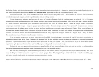 das famílias. Estudos mais recentes pontuam vários ângulos da história das crianças, apresentando-nos a situação dos menores em todo o país, ficando claro que os
mais pobres estavam muito mais expostos. (História das Crianças no Brasil, Organização de Mary Del Priori. Editora Contexto, 1999).
       Com a industrialização a mão de obra infantil era utilizada de maneira desumana. Freqüentar escolas e direitos infantis são conquistas muito recentemente
reivindicadas e plasmadas no papel, sabendo-se que daí à prática ainda há um longo caminho.
       No caso dos processos analisados, que fazem parte do acervo do Tribunal de Justiça do Estado de Rondônia, datados no período de 1912 a 1950, onde a
economia estava ligada estritamente à exploração da borracha, percebe-se uma frouxidão para com os procedimentos. Poucos são os casos onde o Promotor de Justiça
ou Curador se manifesta, demonstrando que os procedimentos pareciam muito mais acertos de compadres. Bastava o pedido de qualquer cidadão, sem nenhuma
comprovação documental, sem que a criança ou qualquer pessoa fosse ouvida e elas eram entregues aos seus “anjos protetores”. Em poucos casos ocorreu a
manifestação da mãe, de qualquer parente próximo ou mesmo da criança ou adolescente, observando-se que na Comarca de Guajará Mirim, pessoas influentes da
sociedade local, obtinham inúmeras tutelas, chegando-se ao caso de um mesmo senhor, comerciante, ter a tutela de 36 crianças, não se especificando as obrigações dos
tutelandos para com seus tutelados. Era absolutamente normal a devolução da criança, o pedido de revogação da tutela sob a alegação de que a criança era rebelde.
Bons tutelados eram os que obedeciam e trabalhavam para seus tutores.
       O que se apresenta nos processos nos parece muito mais uma formalidade convencionada que o cumprimento de uma lei. Raros são os casos em que os
procedimentos possuem mais de três folhas. Compõem-se os mesmos da capa, da folha de número dois com um pedido de no máximo 10 linhas onde o interessado
apresenta-se e generosamente oferece-se para dar àquele menor abandonado ou orfão, casa, comida e amor, com o despacho do juiz no mesmo dia no próprio
requerimento. Após alguns carimbos do cartório, na terceira folha o processo é arquivado sem nenhuma observação.
       Denúncias de maus tratos aparecem deixando transparecer que a Sociedade de Santo Antonio e Guajará-Mirim muito mais que caridosa era exploradora dessa
mão-de-obra gratuita e mascarada de piedade, obtida com o beneplácito da lei e das autoridades da época.
       Não eram filhos, eram agregados, assim entendidos aqueles seres que eram mantidos dentro da casa para serem serviçais dos senhores e dos filhos deles. Essas
tutelas não obrigavam os tutores a nada, nem asseguravam aos tutelados qualquer direito. Tinham alguém “responsável” por eles desde que não fossem rebeldes, o que
seria motivo para a devolução ao juiz que prontamente, sem questionamentos os recebia.


Fonte de Pesquisa: Centro de Documentação Histórica do Tribunal de Justiça do Estado de Rondônia-CDH/TJRO. (Processos de tutela dos anos de 1912 a 1950).




                                                                                                                                                                51
 
