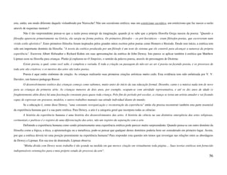 este, então, um modo diferente daquele vislumbrado por Nietzsche? Não um socratismo estético, mas um esteticismo socrático, um esteticismo que faz nascer a razão
através de esquemas mentais?
        Não é tão surpreendente pensar-se que a razão possa emergir da imaginação, quando já se sabe que a própria filosofia Grega nasceu da poesia: "Quando a
filosofia apareceu primeiramente na Grécia, ela surgiu na forma poética. Os primeiros filósofos – os pré-Socráticos – eram filósofos-poetas, que escreveram num
vívido estilo aforístico". Estes primeiros filósofos foram inspirados pelos grandes mitos escritos pelos poetas como Homero e Hesíodo. Desde este início, a estética tem
sido um importante domínio da filosofia. "A teoria da estética produzida por um filósofo é um teste do sistema que ele constrói para alcançar a natureza da própria
experiência". Escreveu Albert Hofstadter e Richard Kuhns em suas apresentações da estética de John Dewey. Isto parece se aplicar também à estética que Matthew
Lipman usou na filosofia para crianças. Platão já explanou no O Simpósio, o sentido da palavra poesia, através do personagem do Diotima:
        Existe poesia, a qual, como você sabe, é complexa e variada. E toda a criação ou passagem do não-ser ao ser é poesia ou fazendo poesia, e os processos de
toda arte são criativos; e os mestres das artes são todos poetas.
        Poesia é aqui então sinônimo de criação. As crianças realizarão suas primeiras criações artísticas muito cedo. Esta evidência tem sido enfatizada por V. V.
Davidov, um famoso pedagogo Russo:
        O desenvolvimento estético das crianças começa como sabemos, muito antes do início da sua educação formal. Desenho, canto e a música nada tem de novo
para as crianças da primeira série. As crianças menores de dois anos, por exemplo, ocupam-se com atividade representativa, e até os dez anos de idade (e
freqüentemente além disto) há uma fascinação constante para quase toda criança. Pelo fim do período pré-escolar, a criança se torna um artista amador e vai ficando
capaz de expressar em gravuras, modelos, e outros trabalhos manuais sua atitude individual diante do mundo.
        Se a educação é, como disse Dewey, "uma constante reorganização e reconstrução da experiência" então ela precisa reconstruir também esta parte essencial
da experiência humana que é a sua parte estética. Para Dewey, a arte é a categoria geral que incorpora todas as ciências:
        A história da experiência humana é uma história dos desenvolvimentos das artes. A história da ciência na sua distintiva emergência das artes religiosas,
cerimoniais e poéticas é o registro de uma diferenciação das artes, não um registro da separação com a arte.
        Definindo a experiência humana como sendo primeiramente uma experiência estética pode parecer muito surpreendente. Quando pensa-se em outro domínio da
filosofia como a lógica, a ética, a epistemologia ou a metafísica, pode-se pensar que qualquer destes domínios poderia bem ser considerado em primeiro lugar. Assim,
por que a estética deverá ter uma posição preeminente na experiência humana? Para responder esta questão nós temos que investigar nas relações entre as abordagens
de Dewey e Lipman. Em sua tese de doutorado, Lipman observa:
        "Minha dívida com Dewey neste trabalho é tão grande na medida em que merece citação em virtualmente toda página ... Suas teorias estéticas tem fornecido
indispensáveis orientações para o meu próprio estudo do processo da arte".
                                                                                                                                                                    56
 