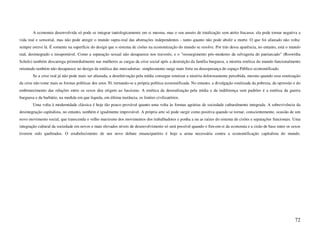 A economia desenvolvida só pode se integrar tautologicamente em si mesma, mas o seu anseio de totalização sem atrito fracassa: ela pode tornar negativa a
vida real e sensorial, mas não pode atingir o mundo supra-real das abstrações independentes - tanto quanto não pode abolir a morte. O que foi afastado não volta:
sempre esteve lá. É somente na superfície do design que o sistema de cisões na economização do mundo se resolve. Por trás dessa aparência, no entanto, está o mundo
real, desintegrado e insuportável. Como a separação sexual não desaparece nos travestis, e o "ressurgimento pós-moderno da selvageria do patriarcado" (Roswitha
Scholz) também descarrega primordialmente nas mulheres as cargas da crise social após a destruição da família burguesa, a miséria estética do mundo funcionalmente
orientado também não desaparece no design da estética das mercadorias: simplesmente surge mais forte na desesperança do espaço Público economificado.
        Se a crise real já não pode mais ser afastada, a desefetivação pela mídia consegue estetizar a miséria dolorosamente percebida, mesmo quando essa estetização
da crise não tome mais as formas políticas dos anos 30, tornando-se a própria política economificada. No entanto, a divulgação estetizada da pobreza, da opressão e do
embrutecimento das relações entre os sexos deu origem ao fascismo. A estética da desrealização pela mídia e da indiferença sem padrões é a estética da guerra
burguesa e da barbárie, na medida em que liquida, em última instância, os limites civilizatórios.
        Uma volta à modernidade clássica é hoje tão pouco provável quanto uma volta às formas agrárias de sociedade culturalmente integrada. A sobrevivência da
desintegração capitalista, no entanto, também é igualmente improvável. A própria arte só pode surgir como positiva quando se tornar, conscientemente, ocasião de um
novo movimento social, que transcenda o velho marxismo dos movimentos dos trabalhadores e ponha a nu as raízes do sistema de cisões e separações funcionais. Uma
integração cultural da sociedade em novos e mais elevados níveis de desenvolvimento só será possível quando o fim-em-si da economia e a cisão de base entre os sexos
tiverem sido quebrados. O estabelecimento de um novo debate emancipatório é hoje a arma necessária contra a economificação capitalista do mundo.




                                                                                                                                                                  72
 
