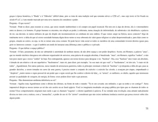graças à época homérica, à "Ilíada" e à "Odisséia" (difícil datar, pois se trata de uma tradição oral que remonta talvez a 1250 a.C., mas cujo texto só foi fixado no
século 6º a.C.), é um mundo marcado por uma nova maneira de considerar o poder.
Pergunta - O que ocorre?
Vernant - Pode-se dizer, para resumir as coisas, que nesse mundo mediterrâneo o rei cumpre um papel essencial. Ele tem em si algo de divino, ele é o intermediário
entre os deuses e os homens. O grupo humano se encontra, em relação ao poder, à soberania, numa situação de inferioridade, de submissão e de obediência: a palavra
do rei, sua decisão, os meios militares de que ele dispõe são incomensuráveis ao cotidiano de seus súditos. O que vemos surgir na Grécia, nesse contexto? Algo de
totalmente novo: a idéia de que só existe sociedade humana digna desse nome se essa soberania de valor quase religioso se achar despersonalizada e, para falar como os
gregos, situada no centro, ou seja, se ela se tornar uma coisa comum. Só pode haver vida social se todos os membros de uma comunidade tiverem direitos iguais para
gerir os interesses comuns - o que é também um modo de instaurar uma diferença entre o público e o privado.
Pergunta - O que define o espaço público?
Vernant - O fato, justamente, de não ser submetido à autoridade de nenhum mestre, de não abrir espaço a um poder despótico. Assim, em Homero, a palavra "anax",
que no mundo micênico designava um soberano organizador do universo, uma palavra de acepção absoluta, é banalizada: "anax", em Homero, significa "senhor", e não
tem peso maior que o nosso "senhor" de hoje. Em contrapartida, aparece um termo técnico para designar o rei, "basileus". Ora, esse "basileus" não é mais um absoluto,
é dotado de um relativo e de um superlativo: "basileuteros", mais rei, para dizer, por exemplo, "eu sou mais rei que você", e "basileutatos", rei dos reis, "o mais rei de
todos" _Agamêmnon. Em outras palavras, nesse mundo de aristocracia guerreira, todos os príncipes ostentam o título de "basileus" e já desponta a idéia de que, para as
grandes decisões, a serem tomadas no curso de uma guerra, é preciso reunir o conjunto do exército: o exército faz círculo, e avançam por etapas, empunhando o
"skeptron" _muito menos o signo pessoal de um poder que o signo social que lhe confere o direito de falar_, os "aristoi", os melhores, os chefes, aqueles que mostraram
possuir as qualidades de coragem, de energia, de honra: esses podem dizer tudo o que pensam.
Pergunta - Não demonstram nenhuma deferência ao rei?
Vernant - Aquiles trata Agamêmnon como o último dos últimos, na frente de todo o mundo: "Tu és um covarde, um ordinário, o que eu tenho a ver contigo?". Seria
impensável dirigir-se nesses termos ao rei dos reis assírio ou ao faraó egípcio. Você os imaginaria insultados em praça pública por tipos que os chamam de todos os
nomes? Esse comportamento originará mais tarde o que se chamará "isegoria", o direito igualitário à palavra. É na verdade uma revolução, uma atitude radicalmente
diversa no trato com a realeza, com a "monarchia", o poder de um só. Os "aristoi" consideram que não existe nenhuma instância exterior que possa exercer sobre eles
algum poder.




                                                                                                                                                                      75
 