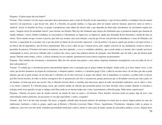 Pergunta - O gênio grego não tem limites?
Vernant - Pelo contrário! Um dos traços marcantes desse pensamento, quer se trate da filosofia ou das matemáticas, é que ele busca definir o verdadeiro fora-do-mundo
sensível e da experiência: o que há por trás, além. E a filosofia, em grande medida, é a fuga para além do mundo sensível, humano, perecível, rumo ao eterno e
imutável. Assim, no domínio da física, os gregos consideravam como objeto da ciência tudo o que dependia da observação astronômica, do movimento regular dos
astros, "imagem móvel da eternidade imóvel", para retomar sua fórmula. Mas eles não fundaram uma ciência dos fenômenos que se produzem naquilo que chamam de
mundo sublunar, o nosso, fadado à mudança, ao crescimento e à decrepitude, ao imprevisto, ao impreciso, aquilo que Alexandre Koyré denomina o mundo do mais ou
menos. Nesse mundo em que vivemos é preciso, para nele nos orientar, uma certa intuição, coisa de que Ulisses está provido em abundância, o senso do flutuante e do
movente, a capacidade de se arranjar com o que não pode ser objeto de um raciocínio impecável: a arte da política e da guerra, aquilo que produz a inovação técnica, e
na Grécia não há engenheiros, não há física experimental. Não se tem a idéia de que o homem possa, pelo simples exercício de sua inteligência, tornar-se mestre e
possuidor da natureza. O homem está imerso na natureza, mas deve aprender _e essa é a verdadeira sabedoria_ que se pode mudar a si mesmo, não o mundo: por haver
contemplado os astros, por haver refletido sobre a essência das coisas, nasce uma potência interior de aceitação, uma liberdade, que são tudo a que um homem pode
aspirar. Durante muito tempo, a física, a ciência ocidental em seu conjunto, permanecerá escrava desses esquemas de pensamento.
Pergunta - Eles também não inventaram o monoteísmo. Mas eles têm mesmo uma prática e uma cultura religiosas totalmente incompatíveis com essa idéia de um só
deus todo-poderoso?
Vernant - É verdade que o cristianismo parece uma profunda ruptura com a concepção que os gregos tinham da religião. Ainda assim, já se disse muitas vezes, e com
razão, que há dois elementos na origem do cristianismo: o elemento judaico, semítico, e o elemento grego. Certo, a idéia de um deus único, de um deus que não se pode
afigurar, que não se pode nomear, de um deus que é o absoluto, de um deus universal, os gregos não tinham: eles se dispunham, ao contrário, a acolher todos os deuses
que lhes fossem trazidos, de todos os deuses estrangeiros eles se apropriavam, por eles se encantavam, porque pensavam que as divindades estavam por toda a parte, no
ser humano, na fonte que jorra, nas nuvens. Ora, os filósofos haviam aberto o caminho, pois buscavam, apesar de tudo, um princípio explicativo, um só, único, o Uno,
o ser eterno e imutável. É a filosofia grega, assim, que constrói moldes de reflexão que permitirão pensar esse deus absoluto, única verdade. Quando se considera a
teologia cristã, essas querelas em que se indaga como Deus pode ser ao mesmo tempo uno e trino, reencontramos a filosofia grega. Onde menos esperávamos!
Pergunta - Falemos um pouco mais do mundo sensível, do mundo do mais ou menos e do humano. Nesse domínio, devemos ainda aos gregos algo de novo, uma
representação estética particular, de que jamais se vira algo equivalente: o teatro, a tragédia?
Vernant - Sim. Isso é de fato uma invenção. Ela nasce, a tragédia, oriunda tanto da poesia anterior, da mitologia (os temas que os autores trágicos põem em cena são
tradicionais, familiares a todos os gregos, aquilo que já Homero e Hesíodo evocavam: Édipo, Ulisses, Agamêmnon, Clitemnestra, Antígona, todos os gregos os
conhecem, convivem com eles numa verdadeira proximidade intelectual e afetiva, desde os cinco anos de idade), quanto de uma prática política e cívica. Alguém disse
                                                                                                                                                                  79
 