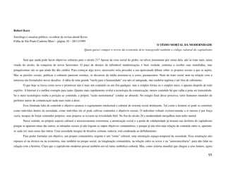 Robert Kurz

Sociólogo e ensaísta político, co-editor da revista alemã Krisis
Folha de São Paulo Caderno Mais! - página 10 – 28/11/1999
                                                                                                                       O TÉDIO MORTAL DA MODERNIDADE
                                                             Quem quiser romper o terror da economia deve transgredir também o código cultural do capitalismo


        Será que ainda pode haver objetivos culturais para o século 21? Apesar da crise social do globo, ou talvez justamente por causa dela, não se trata mais, nesta
virada do século, da conquista de novos horizontes. O poço de desejos da infindável modernização, é bem verdade, continua a receber suas moedinhas, mas
pouquíssimos são os que ainda lhe dão crédito. Para começar algo novo, necessário seria proceder a um apaixonado debate sobre os projetos sociais a que se aspira.
Mas as paixões sociais, políticas e culturais parecem extintas, os discursos da mídia arrastam-se a custo, pasmacentos. Nem no trato social nem na relação com a
natureza são formulados novos desafios. A idéia de uma grande "tarefa para a humanidade" soa não só antiquada, mas também ingênua e até fora de cabimento.
        O que hoje se louva como novo e promissor não é mais um conteúdo ou um fim qualquer, mas a simples forma ou o simples meio, o aparato despido de todo
espírito. A Internet é o melhor exemplo para tanto. Quanto mais rapidamente evolui a tecnologia da comunicação, menos conteúdo há que valha a pena ser transmitido.
Se o meio tecnológico rouba a posição ao conteúdo, a própria "razão instrumental" conduz ao absurdo. No estágio final desse processo, seres humanos munidos de
perfeitos meios de comunicação nada mais terão a dizer.
        Essa ilimitada falta de conteúdo e objetivo anuncia o esgotamento intelectual e cultural do sistema social dominante. Tal como o homem só pode se constituir
como indivíduo dentro da sociedade, como indivíduo ele só pode cultivar conteúdos e objetivos sociais. O indivíduo voltado exclusivamente a si mesmo é por força
vazio, incapaz de forjar conteúdos próprios; seus projetos se esvaem na trivialidade fútil. No fim do século 20 a modernidade mergulhou num tédio mortal.
        Nesse sentido, no próprio aspecto cultural a microeconomia extremista, a atomização social e a perda de solidariedade já tiraram sua desforra do capitalismo
porque se apartam umas das outras, as mônadas sociais já não logram se impor objetivos comunitários, e porque já não têm uma relação de conteúdo entre si, apartam-
se cada vez mais umas das outras. Uma sociedade incapaz de desafios comuns, todavia, está condenada ao definhamento.
        Para poder formular um objetivo, um projeto comunitário, urgente é um "rumo" cultural, uma orientação espaço-temporal da sociedade. Essa orientação não
repousa só na técnica ou na economia, mas também na psique social, na imaginação comunitária, na relação entre os sexos e na "autoconsciência", para não falar na
relação com a história. Claro que o capitalismo moderno possui também um tal rumo simbólico-cultural. Mas, como sistema mundial que chegou a seus limites, agora


                                                                                                                                                                  95
 