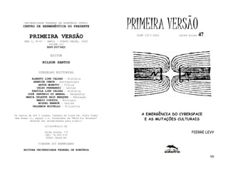 UNIVERSIDADE FEDERAL DE RONDÔNIA (UFRO)
      CENTRO DE HERMENÊUTICA DO PRESENTE                      PRIMEIRA VERSÃO                   47
          PRIMEIRA VERSÃO                                       ISSN 1517-5421    lathé biosa

       ANO I, Nº47 - ABRIL - PORTO VELHO, 2002
                        VOLUME III
                       ISSN 1517-5421


                         EDITOR

                   NILSON SANTOS

                 CONSELHO EDITORIAL
            ALBERTO LINS CALDAS - História
             ARNEIDE CEMIN - Antropologia
                ARTUR MORETTI - Física
               CELSO FERRAREZI - Letras
            FABÍOLA LINS CALDAS - História
         JOSÉ JANUÁRIO DO AMARAL – Geografia
        MARIA CELESTE SAID MARQUES - Educação
               MARIO COZZUOL - Biologia
                MIGUEL NENEVÉ - Letras
            VALDEMIR MIOTELLO – Filosofia


Os textos de até 5 laudas, tamanho de folha A4, fonte Times        A EMERGÊNCIA DO CYBERSPACE
New Roman 11, espaço 1.5, formatados em “Word for Windows”
           deverão ser encaminhados para e-mail:
                                                                    E AS MUTAÇÕES CULTURAIS
                     nilson@unir.br

                     CAIXA POSTAL 775                                                    PIERRE LEVY
                     CEP: 78.900-970
                      PORTO VELHO-RO

                TIRAGEM 200 EXEMPLARES

      EDITORA UNIVERSIDADE FEDERAL DE RONDÔNIA

                                                                                                     99
 