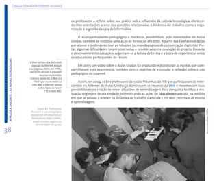 Coleção EducaRede: Internet na escola



                                                                                         os professores a refletir sobre sua prática sob a influência da cultura tecnológica, oferecen-
                                                                                         do-lhes orientações acerca das questões relacionadas à dinâmica do trabalho, como a orga-
                                                                                         nização e a gestão da sala de Informática.

                                                                                               O acompanhamento pedagógico a distância, possibilitado pelo intercâmbio do Aulas
                                                                                         Unidas, também se mostrou uma ação de formação eficiente. A partir das tarefas realizadas
                                                                                         por alunos e professores com as soluções tecnopedagógicas de comunicação digital do Por-
                                                                                         tal, algumas dificuldades foram observadas e consideradas na condução do projeto. Durante
                                                                                         o desenvolvimento das ações, sugeriram-se a leitura de textos e a troca de experiências entre
                                                                                         os educadores participantes do Fórum.
 A PRÁTICA DOCENTE E AS NOVAS TECNOLOGIAS




                                                     A Web tornou-se a área mais
                                                       popular da Internet porque             Em 2003, um vídeo sobre o Aulas Unidas foi produzido e distribuído às escolas que com-
                                                    suas páginas, feitas em HTML,        partilharam essa experiência, também com o objetivo de estimular a reflexão sobre o uso
                                                     são fáceis de usar e possuem
                                                               recursos multimídia.
                                                                                         pedagógico da Internet.
                                                      Como o nome diz, a Web é a
                                                         “teia” que reúne todos os            Assim, em 2004, os três professores da escola Pracinhas da FEB que participaram do inter-
                                                       sites. Mas a Internet possui      câmbio via Internet do Aulas Unidas já dominavam os recursos da Web e reconheciam suas
                                                              outros tipos de “área”
                                                                   (FTP, e-mail, IRC).   possibilidades na criação de novas situações de aprendizagem. Essa conquista facilitou a rea-
                                                                                         lização do projeto Escola em Rede, intensificando as ações do EducaRede na escola, na medida
                                                                                         em que se passou a intervir na dinâmica de trabalho da escola e em seus processos de ensino
                                                                                         e aprendizagem.
                                                            Figura 8 – Professores




                                                                                                                                                                                          Acervo EducaRede/CENPEC
                                                      discutem o uso pedagógico
                                                      da Internet em encontro de
                                                       formação do Aulas Unidas.
                                                        Jovem monitor registra as
                                                          considerações do grupo

38
 
