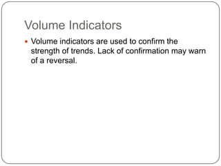 Volume Indicators
 Volume indicators are used to confirm the
 strength of trends. Lack of confirmation may warn
 of a reversal.
 