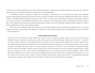 associada ao nosso passado, àquilo que está nas mãos da memória involuntária, e apenas será nosso quando entrarmos em contato com ela. A beleza da
obra de Proust está nessa atmosfera de sonho revivido pela Arte com maestria inigualável.
       A Madeleine proustiana é a passagem, o caminho entre o consciente e o inconsciente. É a coisa exterior que faz a ligação entre o percebido
presente e aquele percebido esquecido por vivências mais fortes e presentes. No momento em que Proust toca a Madeleine misturada ao chá, a essência de
Combray, a totalidade perdida é reinstaurada. A ligação entre dois “mundos” é feita, mas não sem um esforço do consciente, e uma sensação de alegria e
bem-estar faz com que cesse a determinação do Ser, fadado à morte, sem saída possível da deterioração constante, e final absoluto como Ser-no-Tempo, a
não ser, pela fixação desse universo pessoal fazendo da domesticação do tempo, obra de arte. Transformar a dinâmica rebelde do mundo em “estática”
artística é papel de Proust e da arte como salvação individual.
       Mas a volta dessas lembranças perdidas não induz apenas a uma sensação exploratória por parte da vontade, mas também um criar e recriar desse
momento inconsciente, agora consciente. Essa vontade não se satisfará com o pouco dado pelo toque do objeto, mergulhando em busca do todo escondido
e o desancorará para luz.


                                                            OUTRO TEMPO/OUTRO PROUST
1 - Proust não escreveu “Em Busca do Tempo Perdido” para “contar sua vida”, seu tempo, seu mundo: mas para inscrever, num vazio denso, num
  deslimite de vácuo, no impreciso de um não existir, precisas obsessões, precisos nós, precisas dobradiças. A Busca torna “sua história”, “seu mundo”,
  “seu tempo”, artifícios, coberturas, iscas carregadas de desejo, estetizações em volta de núcleos de pura repetição. Em volta dessas obsessões cresce
  uma vegetação textual luxuriante: uma proliferação viral: uma infestação bacteriana: uma erupção: isso é o texto proustiano: algo que cresceu em torno
  de tensões criando pontes entre outras tensões e seus casulos, dando-nos a sensação de “texto corrido” (“vasos comunicantes”: a passagem do líquido,
  do gás, do magma, da eletricidade, do silêncio, do nada em busca de tudo): ilusões da repetição que escorrem na diferença. Sua meta literária é vomitar
  esses nós; é esconder esses nós; é ex-pôr esses nós; é dobradiçalizar esses nós: sua magia ad-vem desses artifícios miraculosos. Antes de Proust
  praticamente ninguém levou este “método” ao paroxismo da segregação absoluta em torno de quase nada: uma cadeia de obsessões que não cessa e no
  fim, o Oroboro do texto, morde o rabo e começa a se devorar novamente, sempre diferente, numa repetição sem fim e tão magistralmente orquestrada
  que praticamente não aparece, pois o Oroboro morde outro rabo, outra cobra entre cobras envolvidas numa orgia semiótica.




                                                                                                                                  ISSN 1517 - 5421    101
 