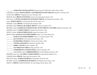 __________. LITERATURA EM FRAGMENTOS. Primeira Versão/57-UFRO, Porto Velho, outubro, 2001d.
CANÇADO, José Maria. MARCEL PROUST: AS INTERMITÊNCIAS DO CORAÇÃO. Brasiliense, São Paulo, 1983.
CITATI, Pietro. PROUST. Companhia das Letras, São Paulo, 1999.
DELEUZE, Gilles. PROUST E OS SIGNOS. Forense-Universitária, Rio de Janeiro, 1987.
LINS, Álvaro. A TÉCNICA DO ROMANCE EM MARCEL PROUST. José Olympio, Rio de Janeiro, 1956.
s/autor. MARCEL PROUST. Civilização Brasileira, Rio de Janeiro, 1971.
MAURIAC, Claude. PROUST. José Olympio, Rio de Janeiro, 1989.
MAUROIS, André. EM BUSCA DE MARCEL PROUST. Siciliano, São Paulo, 1995.
MEUNIER, Claude. O JARDIM DE INVERNO DA SRA. SWANN: PROUST E AS FLORES. Mandarim, São Paulo, 1997.
PAINTER, George D.. MARCEL PROUST. Guanabara, Rio de Janeiro, 1990.
POULET, Georges. O ESPAÇO PROUSTIANO. Imago, Rio de Janeiro, 1992.
PROUST, Marcel. EM BUSCA DO TEMPO PERDIDO. Globo, 2ª ed., Porto Alegre, 1956.
__________. EM BUSCA DO TEMPO PERDIDO. Ediouro, 3ª ed., Rio de Janeiro, 1992.
__________. JEAN SANTEUIL. Nova Fronteira, Rio de Janeiro, 1982.
__________. OS PRAZERES E OS DIAS. Rio Gráfica, Rio de Janeiro, 1986.
__________. CONTRE SAINTE-BEUVE. Iluminuras, São Paulo, 1988.
__________. SOBRE A LEITURA. Pontes, Campinas, 1991.
__________. NAS TRILHAS DA CRÍTICA. Edusp, São Paulo, 1994.
__________. O INDIFERENTE E O FIM DO CIÚME. Scrinium, São Paulo, 1997.
__________. GALLIMARD, Gaston. CORRESPONDÊNCIA. Ars Poetica/Edusp, São Paulo, 1993.
QUENNELL, Peter (org.). EN TORNO A MARCEL PROUST. Alianza Editorial, Madrid, 1974.
SANSOM, William. PROUST. Jorge Zahar, Rio de Janeiro, 1989.
SHATTUCK, Roger. AS IDÉIAS DE PROUST. Cultrix/Edusp, São Paulo, 1985.
SILVEIRA, Alcantara. COMPREENSÃO DE PROUST. José Olympio, Rio de Janeiro, 1959.
SNOW, C P PROUST. OS REALISTAS/291-326. José Olympio, Rio de Janeiro, 1988.


                                                                                                     ISSN 1517 - 5421   106
 