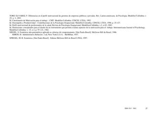 TORO ÁLVAREZ, F. Diferencias en el perfil motivacional de gerentes de empresas publicas y privadas. Rev. Latino-americana de Psicologia, Medellin-Colômbia: v.
25, n. 3, 1993.
Id. Cuestionario de Motivación para el trabajo – CMT. Medellin-Colômbia: CINCEL LTDA, 1992.
Id. Desempeño y Productividad – Contribuciones de la Psicologia Ocupacional. Medellin-Colombia: CINCEL LTDA, 1990, p. 25-127.
Id. Perfil motivacional de profesionales de la salud. Revista de Psicologia Ocupacional, Medellim-Colômbia: v.2, n 03, 1983.
Id. Distinciones conceptuales para el diseño de un instrumiento que permita evaluar aspectos de la motivación para el trabajo. Interamericana Journal of Psychology,
Medellin-Colômbia: v. 15, n 2, p. 97-121, 1982.
SIEGEL, S. Estatística não-paramétrica aplicada as ciências do comportamento. [São Paulo-Brasil]: McGrow-Hill do Brasil, 1986.
    SIMON, H. Administrative Behavior. 2 ed, New York-U.S.A.: McMillan, 1957.
SPIEGEL, M. R. Estatística. [São Paulo-Brasil]: Editora McGraw-Hill do Brasil LTDA, 1997.




                                                                                                                                         ISSN 1517 - 5421         27
 