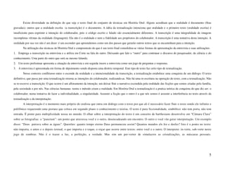 Existe diversidade na definição do que seja o texto final do conjunto de técnicas em História Oral: Alguns acreditam que a oralidade é documento (fitas
gravadas); outros que a oralidade escrita (a transcrição) é o documento. A idéia da textualização intenciona que oralidade e o primeiro texto (oralidade escrita) é
insuficiente para exprimir a intenção do colaborador, pois o código escrito e falado são essencialmente diferentes. A transcrição é uma integralidade de imagens
incompletas vítimas da oralidade (linguagem). Ela não é a oralidade e nem a fidelidade aos propósitos do colaborador. A transcrição é uma tentativa desta intenção. A
oralidade por sua vez não é um dizer: é um esconder que apreendemos como um dos passos que gerarão outros textos que se encaminham para a intenção.
        Na utilização das técnicas de História Oral e compreensão do que é seu texto final consolidou-se várias formas de apresentação da entrevista e suas utilizações:
1. Emprega a transcrição na entrevista e a utiliza em Corte na fala do outro. Deixando que fale o “outro” para continuar o discurso do pesquisador, da ciência e do
conhecimento. Uma parte do outro que será eu mesmo falando.
2. Um texto preliminar apresenta a situação da entrevista e em seguida insere a entrevista como um jogo de perguntas e respostas.
3. A entrevista é apresentada em forma de depoimento sendo disposta uma diretriz temporal. Este tipo de texto faz certo tipo de textualização.
        Nesse contexto conflituoso entre o esconde da oralidade e a intencionalidade da transcrição, a textualização estabelece uma conquista de um diálogo. O texto
definitivo, que passa por uma textualização retorna as intenções do colaborador, realizando-as. Não há uma re-escritura na operação do texto, com a textualização. Não
se re-escreve a transcrição. O que ocorre é um afloramento da intenção, um deixar fluir a narrativa escondida pela oralidade das ficções que somos criadas pela família,
pela sociedade e por nós. Nas ciências humanas: teoria e método criam a realidade. Em História Oral a textualização é a pratica teórica da conquista do que diz ser: o
colaborador; numa tentativa de fazer a individualidade, a singularidade. Assumir a ficção que o outro é a que nós somos é assumir a interferência no texto através da
textualização e da interpretação.
        A interpretação é o momento mais próprio do oralista que entra em diálogo com o texto por que ali é necessário fazer fluir o texto sendo ele infinito e
polifônico requerendo uma postura que coloca em segundo plano o conhecimento e teorias. O texto é pura ficcionalidade, simbólico: não tem porta, não tem
entrada. É ponte para multiplicidade nossa no mundo. O olhar sobre a interpretação do texto é um conceito de barthesiano desenvolve em “Câmara Clara”
sobre as fotografias: o “punctum”: um ponto que atravessa você e o outro, desencadeando um encontro. O outro e você vão gerar interpretação. Um exemplo
disso: “Deus pairava sobre as águas”. Questões: quanto tempo eterno Deus permaneceu assim? Quantos mundos ele fez e desfez? Isto é o ponto no texto:
não importa, o antes e o depois textual, o que importa e o toque, o roçar que ocorre entre textos: entre você e o outro. O interprete: in-verte, sub-verte neste
jogo de sombras. Não é o trazer a luz, a perfeição, a verdade. Mas sim um per-verter de simulacros as cristalizações, as máscaras pessoais.




                                                                                                                                                                       5
 