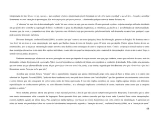 interpretação do tipo: Como era de esperar...- para conduzir o leitor a interpretação já pré-formulada por ele ; Foi muita crueldade o que ele fez...- levando a acreditar
firmemente na cruel intenção do personagem; Por mais engraçado que possa parecer...- eliminando qualquer senso de humor do texto, etc.

        A ‘abertura’ de uma obra é determinada pelo ‘modo’ de usar o texto, ou seja, por seu exterior. O autor pretende regular a própria estratégia utilizada, decidindo
até que ponto deve controlar a cooperação do leitor, escolhendo os graus de dificuldades lingüísticas, as referências, as alusões e as possibilidades de intertextualidade.
Acontece que, às vezes, a competência do leitor não é prevista com eficiência (seja por preconceito, pela historicidade mal observada ou outro fator qualquer) o que
pode acarretar distorções na leitura.

        Devemos distinguir, conforme Geraldi (1991), as razões ‘por que’ vamos a um texto (pesquisa, busca de informação, pretexto ou fruição). Na fronteira entre o
‘uso livre’ de um texto e a sua interpretação, está aquilo que Barthes chama de texto de fruição e gozo. O leitor tem que decidir. Porém, alguns limites devem ser
estabelecidos, pois a noção de interpretação sempre envolve uma dialética entre estratégias do autor e resposta do leitor. Como a cooperação textual realiza-se entre
duas estratégias discursivas e não entre dois sujeitos individuais, o autor não tem papel na interpretação, pois o material da interpretação é o texto e não o autor. Logo, o
sentido vem da prática discursiva.

        Podemos entender que a leitura de um texto pressupõe um autor que depende de traços textuais, mas que joga, também, com o que está atrás do texto, atrás do
destinatário e diante do processo de cooperação. Não é possível considerar as condições de leitura sem considerar as condições de produção. Cabe, então, uma pergunta
que nos remete ao que afirmou Geraldi acima: O que quero fazer com este texto? Ou, ainda, a sua similar, sugerida por Sírio Possenti: Por que o leitor leu o que leu?
Resumimos assim: Para que e Por que leio?

        Acreditar que existam leituras “erradas” não é, naturalmente, imaginar que apenas determinado grupo seria capaz de fazer a leitura certa e os outros não
saberiam ler. Segundo Possenti (1990), “pode não haver nenhuma casta, mas pode haver leitores com “enciclopédias” que lhes permitem ler corretamente certos textos
e certos leitores que não conseguem ler certos textos senão de forma equivocada. E isso não implica existência de castas, implica apenas leitores com diferentes
especializações ou conhecimentos prévios, ou, com diferentes histórias... se a afirmação implicasse a existência de castas, implicaria tantas castas que a categoria
perderia o sentido.”

        Nesse trabalho, pretendo adotar uma postura o mais racional possível, a fim de que não caia no subjetivismo grosseiro. Para tanto, é necessário que se adote
uma teoria minimamente séria a respeito da linguagem. Estou querendo dizer que, embora concorde que haja textos onde é possível fazer várias interpretações,
existem, também, aqueles de leitura única. Para comprovar minha hipótese, vou buscar nos textos humorísticos um certo controle de interpretação. A apreensão do
efeito de humor nos possibilitará dizer se o texto foi devidamente interpretado, segundo a “intenção do texto”, conforme Foucault (1986), ou a “intenção do autor”

                                                                                                                                                                         68
 