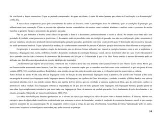 foi crucificado e depois ressuscitou. O que se pretende compreender, de agora em diante, é como há tantos homens que crêem na Crucificação e na Ressurreição”
(1976; 33).
        A busca dessa compreensão passa pelo entendimento da análise do discurso, como o personagem Jesus foi elaborado, quais as condições de produção que
influenciaram essa construção. Como as escritas dos apóstolos mesmo contraditórias são aceitas como verdades absolutas e analisar como o processo de escrita
transfere as gerações futuras o pensamento das gerações passadas.
        Para os que defendem a história como ciência do passado, a fonte é o documento, preferencialmente o escrito e oficial. No entanto essa fonte não é um
postulado de verdade, como pensavam os positivistas. O documento pode ser percebido como um vestígio do passado, mas não sua configuração, pois o documento é
por sua imanência um discurso produzido intencionalmente pelas gerações passadas, geralmente com vista a auto glorificação. O historiador não ressuscita o passado,
ele ainda permanece imutável. O que é plausível de mudança é o conhecimento construído do passado. Cada nova geração direciona um olhar diferente ao seu passado.
        Em princípio, é necessário ampliar a noção de documento para as diversas formas utilizadas para marcar os vestígios humano, como a arte, a arquitetura, a
literatura, a linguagem (oral, escrita, simbólica). Sendo o documento resultante da construção humana e social, cabe ao historiador saber ler o que o texto (documento)
deixa entender sem ter tido o interesse de demonstrar. O documento não fala por si. O historiador é que o faz falar. Nesse sentido o mesmo documento pode ser
utilizado para fins diferentes dependendo da posição ideológica do historiador.
        Um documento que registra um assassinato, contém um fato. A análise desse fato será diferente tantos quantos forem os seus olhares. Como afirma Bloch, que
um homem tenha assassinado outro homem é um fato, mas castigar o assassino supõe que se considere esse fato como coisa condenável, o que não passa de uma
opinião, (1976; 122), com bem acreditava Raskólnikov, uma opinião em que não estão de acordo nem todas as civilizações nem tão pouco todas as culturas.
Antes do final do século XVIII, toda obra de linguagem existia em função de uma determinada linguagem muda e primitiva. De acordo com Foucault a obra seria
encarregada de restituir essa linguagem muda, linguagem anterior às linguagens, era a palavra de Deus, dos antigos, a verdade, o modelo, a Bíblia, dando a essa palavra
seu sentido absoluto, isto é, seu sentido comum. Havia uma espécie de livro prévio, que era a verdade, a natureza, a palavra de Deus, que, de certo modo, ocultava e
pronunciava toda a verdade. Essa linguagem soberana e resguardada era tal que, por um lado, qualquer outra linguagem, toda linguagem humana, quando queria ser
uma obra, devia simplesmente retraduzi-la; por outro lado, essa linguagem de Deus, da natureza, da verdade era oculta. Era o fundamento de todo desvelamento e, no
entanto, era oculta. Não podia ser transcrita diretamente. (200; 152).
        Essa idéia transferida para literatura permaneceu até o advento da ciência que outorgou os vários discursos sobre o homem moderno. A literatura mesmo sem
carregar o peso da objetividade cientificista ocidentalizada, que atormenta o mister do historiador, também é resultante da construção humana e social, e traz consigo
aspectos imanentes de sua caracterização. Há no imaginário coletivo social a crença de que uma obra literária é concebida de forma “naturalizada” pelo seu autor,
assim como Maquiavel se transfigurava num nobre para poder escrever ao príncipe.
                                                                                                                                                                   84
 