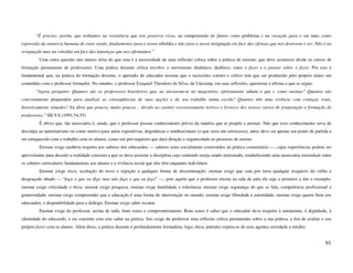 “É preciso, porém, que tenhamos na resistência que nos preserva vivos, na compreensão do futuro como problema e na vocação para o ser mais como
expressão da natureza humana de estar sendo, fundamentos para a nossa rebeldia e não para a nossa resignação em face das ofensas que nos destroem o ser. Não é na
resignação mas na rebeldia em face das injustiças que nos afirmamos.”
         Uma outra questão não menos séria do que esta é a necessidade de uma reflexão crítica sobre a prática de ensinar, que deve acontecer desde os cursos de
formação permanente de professores. Uma prática docente crítica envolve o movimento dinâmico, dialético, entre o fazer e o pensar sobre o fazer. Por isso é
fundamental que, na prática do formação docente, o aprendiz de educador assuma que o raciocínio correto e crítico tem que ser produzido pelo próprio aluno em
comunhão com o professor formador. No entanto, o professor Ezequiel Theodoro da Silva, da Unicamp, em suas reflexões, questiona e afirma o que se segue:
        “Agora pergunto: Quantos são os professores brasileiros que, ao iniciarem-se no magistério, efetivamente sabem o que e como ensinar? Quantos são
concretamente preparados para analisar as conseqüências de suas opções e do seu trabalho numa escola? Quantos têm uma vivência com crianças reais,
historicamente situadas? Eu diria que poucos, muito poucos… devido ao caráter excessivamente teórico e livresco dos nossos cursos de preparação e formação de
professores.” SILVA (1991:54,55)
         É obvio que, tão necessário é, ainda, que o professor possua conhecimento prévio da matéria que se propõe a ensinar. Não que esse conhecimento sirva de
desculpa ao autoritarismo ou como motivo para aulas expositivas, dogmáticas e unidirecionais (o que seria um retrocesso), antes deve ser apenas um ponto de partida a
ser enriquecido com o trabalho com os alunos, como um pré-requisito que dará direção e organicidade ao processo de ensino.
         Ensinar exige também respeito aos saberes dos educandos — saberes estes socialmente construídos na prática comunitária —, cujas experiências podem ser
aproveitadas para discutir a realidade concreta a que se deva associar a disciplina cujo conteúdo esteja sendo ministrado, estabelecendo uma necessária intimidade entre
os saberes curriculares fundamentais aos alunos e a vivência social que eles têm enquanto indivíduos.
         Ensinar exige risco, aceitação do novo e rejeição a qualquer forma de discriminação; ensinar exige que caia por terra qualquer resquício do velho e
desgraçado ditado — “faça o que eu digo mas não faça o que eu faço” —, pois aquilo que o professor ensina na sala de aula ele seja o primeiro a dar o exemplo;
ensinar exige criticidade e ética; ensinar exige pesquisa; ensinar exige humildade e tolerância; ensinar exige segurança do que se fala, competência profissional e
generosidade; ensinar exige compreender que a educação é uma forma de intervenção no mundo; ensinar exige liberdade e autoridade; ensinar exige querer bem aos
educandos, e disponibilidade para o diálogo. Ensinar exige saber escutar.
         Ensinar exige do professor, acima de tudo, bom senso e comprometimento. Bom senso é saber que o educador deve respeito à autonomia, à dignidade, à
identidade do educando, e ser coerente com este saber na prática. Isto exige do professor uma reflexão crítica permanente sobre a sua prática, a fim de avaliar o seu
próprio fazer com os alunos. Além disso, a prática docente é profundamente formadora, logo, ética; portanto espera-se de seus agentes seriedade e retidão.


                                                                                                                                                                    91
 