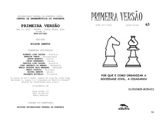 UNIVERSIDADE FEDERAL DE RONDÔNIA (UFRO)
      CENTRO DE HERMENÊUTICA DO PRESENTE                      PRIMEIRA VERSÃO                   63
          PRIMEIRA VERSÃO                                      ISSN 1517-5421     lathé biosa

     ANO II, Nº63 - AGOSTO - PORTO VELHO, 2002
                        VOLUME IV
                       ISSN 1517-5421


                         EDITOR
                   NILSON SANTOS

                 CONSELHO EDITORIAL
            ALBERTO LINS CALDAS - História
             ARNEIDE CEMIN - Antropologia
                ARTUR MORETTI - Física
               CELSO FERRAREZI - Letras
            FABÍOLA LINS CALDAS - História
         JOSÉ JANUÁRIO DO AMARAL – Geografia
        MARIA CELESTE SAID MARQUES - Educação
               MARIO COZZUOL - Biologia
                MIGUEL NENEVÉ - Letras
            VALDEMIR MIOTELLO – Filosofia
                                                                   POR QUE E COMO ORGANIZAR A
Os textos de até 5 laudas, tamanho de folha A4, fonte Times
New Roman 11, espaço 1.5, formatados em “Word for Windows”         SOCIEDADE CIVIL, A CIDADANIA
           deverão ser encaminhados para e-mail:

                     nilson@unir.br
                                                                                    CLODOMIR MORAIS
                     CAIXA POSTAL 775
                     CEP: 78.900-970
                      PORTO VELHO-RO



                TIRAGEM 200 EXEMPLARES

      EDITORA UNIVERSIDADE FEDERAL DE RONDÔNIA

                                                                                                     94
 
