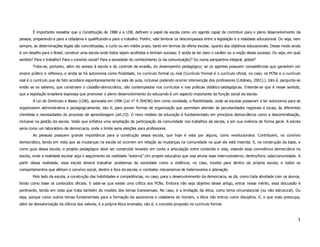 É importante ressaltar que a Constituição de 1988 e a LDB, definem o papel da escola como um agente capaz de contribuir para o pleno desenvolvimento da
pessoa, preparando-a para a cidadania e qualificando-a para o trabalho. Porém, vale lembrar os descompassos entre a legislação e a realidade educacional. Ou seja, nem
sempre, as determinações legais são concretizadas, a curto ou em médio prazo, tanto em termos da oferta escolar, quanto dos objetivos educacionais. Desse modo ainda
é um desafio para o Brasil, construir uma escola onde todos sejam acolhidos e tenham sucesso. E ainda se ter claro o caráter ou a noção desse sucesso. Ou seja, em qual
sentido? Para o trabalho? Para o convívio social? Para a sociedade do conhecimento (e da comunicação)? Ou numa perspectiva integral, global?
        Trata-se, portanto, além do acesso à escola e do controle da evasão, do desempenho pedagógico; se os agentes possuem competências que garantem um
ensino prático e reflexivo, e ainda se há autonomia como finalidade, no currículo formal ou real (Currículo Formal é o currículo oficial, no caso, os PCNs e o currículo
real é o currículo que de fato acontece espontaneamente na sala de aula, inclusive podendo ocorrer intervenção dos professores [Libâneo, 2001].). Isto é, pergunta-se
então se os saberes, que constroem o cidadão-democrático, são contemplados nos currículos e nas práticas didático-pedagógicas. Entende-se que é nesse sentido,
que a legislação brasileira expressa que promover o pleno desenvolvimento do educando é um aspecto importante da função social da escola.
        A Lei de Diretrizes e Bases (LDB), aprovada em 1996 (Lei n° 9.394/96) tem como novidade, a flexibilidade, onde as escolas passaram a ter autonomia para se
organizarem administrativa e pedagogicamente, isto é, para prever formas de organização que permitam atender às peculiaridades regionais e locais, às diferentes
clientelas e necessidades do processo de aprendizagem (art.23). O novo modelo de educação é fundamentado em princípios democráticos como a descentralização,
inclusive na gestão da escola. Visão que enfatiza uma ampliação da participação da comunidade nos trabalhos da escola, e em sua vivência de forma geral. A escola
seria como um laboratório de democracia, onde o limite seria eleições para professores.
        As pessoas possuem grande importância para a construção dessa escola, que hoje é vista por alguns, como revolucionária. Contribuem, no convívio
democrático, tendo em vista que as mudanças na escola só ocorrem em relação às mudanças na comunidade na qual ela está inserida. E, na construção da base, e
como guia dessa escola, o projeto pedagógico deve ser construído levando em conta a articulação entre conteúdo e vida, visando essa convivência democrática na
escola, onde a realidade escolar seja o seguimento da realidade “externa”.Um projeto educativo que visa anular esse interno/externo; dentro/fora; sala/comunidade. A
partir dessa realidade, essa escola deverá trabalhar problemas da sociedade como a violência, no caso, trazido para dentro da própria escola, e todos os
comportamentos que afetam o convívio social, dentro e fora da escola, e combater mecanismos de heteronomia e alienação.
        Pelo lado da escola, a construção das habilidades e competências, no caso, para o desenvolvimento da democracia, se dá, como toda atividade com os alunos,
tendo como base os conteúdos oficiais. E sabe-se que existe uma crítica aos PCNs. Embora não seja objetivo desse artigo, entrar nesse mérito, essa discussão é
pertinente, tendo em vista que trata também do modelo dos temas transversais. No caso, é a limitação da ética, como tema circunstancial (ou não estrutural). Ou
seja, porque como outros temas fundamentais para a formação da autonomia e cidadania do homem, a ética não entrou como disciplina. E, o que mais preocupa,
além da desvalorização da ciência dos valores, é a própria ética ensinada, isto é, o conceito proposto no currículo formal.



                                                                                                                                                                      3
 
