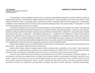 J. M. dos Santos                                                                                                A GRAMÁTICA E O ENSINO DO PORTUGUÊS
Professor de Língua Portuguesa CEULJI-RO
jomar@ulbrajp.com.br



       O uso da gramática no ensino do Português nas escolas, em geral, vem gerando acirradas polêmicas ao longo dos anos. Esse fato é atribuído ao silêncio dos
gramáticos diante das críticas fundamentadas dos lingüistas, relativas às falhas existentes no ensino do português, visto que eles procuram valorizar o ensino
gramatical em detrimento do texto, numa concepção de que o conhecimento de conceitos e regras teóricas levam ao domínio da linguagem, mas o que observamos
é exatamente o inverso. Pretendemos, assim,à luz da razão, mostrar as incoerências gramaticais quanto ao ensino posto em prática, em nossas escolas, em virtude
de uma visão distorcida quanto ao que vem a ser norma padrão.
       O nosso sistema educacional tem sido alvo de críticas há algumas décadas, pois o Ensino Fundamental, alicerce falido em que se apóia o Ensino Médio, está
mergulhado na plenitude da ignorância das autoridades educacionais e com ele o próprio Ensino Médio. Diante desse quadro caótico, a esperança de nossos educadores,
sequiosos por mudanças que efetivamente justifiquem aquilo de que tanto se tem falado nos meios educacionais – qualidade total - esvai-se, dando espaço à desilusão
que os prostra por duas razões - promessas vãs e a continuidade do descaso para com           a educação. Isso tem contribuído para o fracasso do próprio sistema e
desespero dos que objetivam formar alunos críticos, donos de seu próprio discurso e futuros componentes de uma sociedade mais justa e humana. Assim, diante desse
quadro crítico, é difícil ensinar português para falantes do português, por se tornar tarefa angustiante para qualquer professor em face das inúmeras divergências de
gramáticos radicais, que não aceitam as variedades dialetais empregadas pelos alunos na comunicacão, observadas na prática pedagógica, fruto de currículos dissonantes
com a realidade lingüística do nosso país, pois se ensina a língua pátria como sendo um corpo único, homogêneo, imutável.
       Analisando essas incoerências, vejamos como BECHARA (1982:199) conceitua período: “Chama-se período o conjunto oracional cuja enunciação termina por
silêncio ou pausa   mais apreciável, indicada normalmente na escrita por ponto.”
       Notando a falta de clareza, redime-se no parágrafo seguinte, dizendo ser período simples o constituído por uma só oração. O que se entende por
conjunto oracional? é a reunião das partes que constituem um todo. Confrontando Bechara com ANDRÉ (1997:274), nota-se uma semelhança entre ambos
parecendo-nos este mais conflitante em relação àquele, ao dizer que “Período é o enunciado que se constitui de duas ou mais orações.”
       Como pode o aluno assimilar esses conceitos falaciosos e que procedimento tomará ao enfrentar concursos públicos, em especial o Vestibular? Se
nós, professores, não fizermos uma avaliação prévia do livro didático, antes de adotá-lo, estaremos nos acomodando funcionalmente e permitindo ao aluno
acreditar cegamente em tudo quanto o livro contiver. Essas aberrações não param por aqui. Ao perceber esse “festival”, o estudante volta-se para o lado
crítico, inquirindo o professor para explicar esses absurdos. Ás vezes, o professor é tão radical quanto o gramático e não aceita a participação do discente,
pois também não domina a GN, classificando-o como perturbador ou gracejador. Essa postura do docente compromete o rendimento da aprendizagem,
 