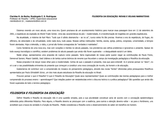 Clarides H. de Barba, Rosângela C. S. Rodrigues                                                 FILOSOFIA DA EDUCAÇÃO: NOVAS E VELHAS NARRATIVAS
Professor de Filosofia – UFRO, Supervisora educacional
clarides@unir.br , rosakaranto@bol.com.br



        Estamos vivendo um novo século, uma nova era. Quem precisava de um acontecimento histórico para marcar essa passagem teve em 11 de setembro de
2001, o espetáculo da explosão do World Trade Center. Uma das características da pós – modernidade, é a transformação de tragédias em grandes espetáculos.
        Na atualidade, a máxima de Karl Marx: “tudo que é sólido desmancha – se no ar”, nunca antes foi tão precisa. Vivemos a era do espetáculo, do fugaz, do
efêmero, da velocidade e da virtualidade, onde nada dura, tudo passa. Nossas velhas instituições: família, escola, igreja, polícia, congresso, universidade, a tempos
foram atentadas. Hoje a televisão, o rádio, o jornal são fontes consagradas de “verdades e realidades”.
        Como herdeiros de uma nova era, mas com corações e mentes no século passado, nos prendemos aos velhos problemas e ignoramos o presente. Apesar de
todo avanço tecnológico e científico, existem problemas do século passado que ainda não foram superados – a desigualdade social é um deles.
        Neste artigo, apresentamos uma proposta de ruptura como passado. Seria ingenuidade de nossa parte querer negar as contribuições de Paulo Freire,
Demerval Saviani, Moacir Gadotti, José Libâneo e de tantos outros teóricos de renome que fecundam o campo da investigação pedagógica e filosófica da educação.
        Nossa proposta é de lançar nosso olhar para a modernidade. Certos de que o passado é presente, mas que para entendê –lo é preciso pensar no “devir”, no
vir a ser e nas possibilidades eminentes do presente que começam a constituir uma nova concepção de mundo, de homem e de educação.
        Gostaríamos de contribuir com a compreensão do mosaico do pensamento pedagógico, através das novas “lentes” oferecidas pelos pressupostos filosóficos
apresentados por Paulo Ghiraldelli Júnior, um dos mais atuais estudiosos da filosofia da educação no Brasil.
        Procurar pensar o que é Filosofia? O que é Filosofia da Educação? Quais seus representantes? Quais as contribuições das teorias pedagógicas para a melhor
compreensão do processo ensino – aprendizagem? Que relações podem ser estabelecidas entre o discurso teórico e a prática pedagógica? São questões que ainda não
foram superadas de todo o terreno pedagógico.




FILOSOFIA E FILOSOFIA DA EDUCAÇÃO
        Definir filosofia e filosofia da educação não é uma questão simples, pois a sua pluralidade conceitual varia de acordo com a concepção epistemológica
defendida pelos diferentes filósofos. Para alguns, a filosofia deveria se preocupar com a essência, para outros a atenção deveria voltar – se para o fenômeno, uns
acreditam que a busca da verdade é a função da filosofia . Platão considerava a filosofia como o desenvolvimento do saber em benefício do homem.
 