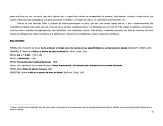 sujeito autônomo em sua concretude (que não é película nem o próprio filme rodando na temporalidade do presente), será alienado. Inclusive, é nesse sentido que
Gramsci critica Kant, pela proposição de uma ética que prende o indivíduo a um modelo de cultura; um conformismo (Germano 1993: 36).5
        Trata-se de uma discussão sobre o processo de ensino-aprendizagem da ética, que sem uma devida clareza teórica, e sem o desenvolvimento das
competências tratadas neste artigo, corre-se o risco de não se alcançar os objetivos éticos, e as finalidades que, em tese, os PCNs propõe: a cidadania, a democracia.
Uma ética onde o indivíduo não seja reprimido, nem classificado como subproduto cultural - mão de obra - trabalhado (educado) pela ética do consenso. Pois seus
valores são ofertados pela classe hegemônica, que sofistica seus mecanismos de analfabetismo político, nesses bens simbólicos.


BIBLIOGRAFIA


PENINN, Sônia Terezinha de Souza. Como articular a função social da escola com as especificidades e as demandas da escola. Brasília/DF: CONSED, 2001.
GERMANO, R. Medeiros: A ética e o ensino de ética no Brasil.São Paulo. Cortêz, 1993.
BRASIL. Lei n. º 9.424 - 1996 (LDB).
BRASIL. Constituição - 1988.
BRASIL. Parâmetros Curriculares Nacionais - 1998.
MARIA, Inês. Parâmetros Curriculares Nacionais. Temas Transversais - Introdução dos Parâmetros Curriculares Nacionais.
MORIN, Edgar. Ética do gênero humano, 2001.
SACRISTÃN, Gimeno A ética e o ensino de ética no Brasil. São Paulo. Cortêz, 1993.




5
 Gramsci vincula a ética a educação. Para ele a ética assim como pode vir do consenso para o qual a educação instrumental pode vir também de uma concepção política democrática. E,
enfim, é concreta.
                                                                                                                                                                                 7
 