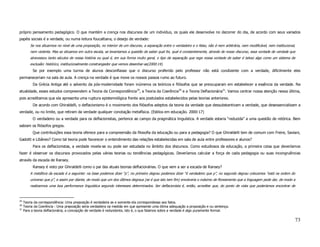 próprio pensamento pedagógico. O que mantém a crença nos discursos de um indivíduo, os quais ele desenvolve no decorrer do dia, de acordo com seus variados
papéis sociais é a verdade, ou numa leitura foucaltiana, o desejo de verdade:
         Se nos situarmos no nível de uma proposição, no interior de um discurso, a separação entre o verdadeiro e o falso, não é nem arbitrária, nem modificável, nem institucional,
         nem violenta. Mas se situamos em outra escala, se levantamos a questão de saber qual foi, qual é constantemente, através de nosso discurso, essa vontade de verdade que
         atravessou tanto séculos de nossa história ou qual é, em sua forma muito geral, o tipo de separação que rege nossa vontade de saber é talvez algo como um sistema de
         exclusão: histórico, institucionalmente constrangedor que vemos desenhar-se(2000:14).
           Se por exemplo uma turma de alunos desconfiasse que o discurso proferido pelo professor não está condizente com a verdade, dificilmente eles
permaneceriam na sala de aula. A crença na verdade é que move os nossos passos rumo ao futuro.
           Da Grécia Antiga até o advento da pós-modernidade foram inúmeros os teóricos e filósofos que se preocuparam em estabelecer a essência da verdade. Na
atualidade, esses estudos compreendem a Teoria da Correspondência29, a Teoria da Coerência30 e a Teoria Deflacionária31. Vamos centrar nossa atenção nessa última,
pois acreditamos que ela apresenta uma ruptura epistemológica frente aos postulados estabelecidos pelas teorias anteriores.
           De acordo com Ghiraldelli, o deflacionismo é o movimento dos filósofos adeptos da teoria da verdade que dessubstantivam a verdade, que desessencializam a
verdade, ou no limite, que retiram da verdade qualquer conotação metafísica. (Estilos em educação. 2000:17)
           O verdadeiro ou a verdade para os deflacionistas, pertence ao campo da pragmática linguística. A verdade estaria “reduzida” a uma questão de retórica. Bem
sabiam os filósofos gregos.
           Que contribuições essa teoria oferece para a compreensão da filosofia da educação ou para a pedagogia? O que Ghiraldelli tem de comum com Freire, Saviani,
Gadotti e Libâneo? Como tal teoria pode favorecer o entendimento das relações estabelecidas em sala de aula entre professores e alunos?
           Para os deflacionistas, a verdade revela-se ou pode ser estudada no âmbito dos discursos. Como estudiosos da educação, a primeira coisa que deveríamos
fazer é observar os discursos provocados pelas várias teorias ou tendências pedagógicas. Deveríamos calcular a força de cada pedagogia ou suas incongruências
através da escada de Ransey.
           Ransey é visto por Ghiraldelli como o pai das atuais teorias deflacionárias. O que vem a ser a escada de Ransey?
         A metáfora da escada é a seguinte: na base podemos dizer “p”, no primeiro degrau podemos dizer “é verdadeiro que p”, no segundo degrau colocamos “está na ordem do
         universo que p”, e assim por diante, de modo que um dos últimos degraus (se é que isto tem fim) envolveria o máximo de floreamento que a linguagem pode dar, de modo a
         realizarmos uma boa performance linguística segundo interesses determinados. Ser deflacionista é, então, acreditar que, do ponto de vista que poderíamos encontrar de



29
     Teoria da correspondência: Uma preposição é verdadeira se e somente ela correspondesse aos fatos.
30
     Teoria da Coerência : Uma preposição seria verdadeira na medida em que apresente uma ótima adequação a proposição e ou sentença.
31
     Para a teoria deflacionária, a concepção de verdade é redundante, isto é, o que falamos sobre a verdade é algo puramente formal.

                                                                                                                                                                                        73
 